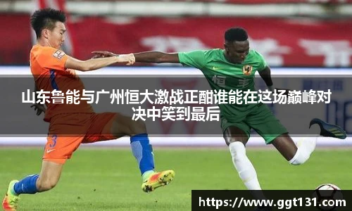 山东鲁能与广州恒大激战正酣谁能在这场巅峰对决中笑到最后